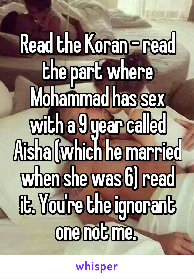 Read the Koran - read the part where Mohammad has sex with a 9 year called Aisha (which he married when she was 6) read it. You're the ignorant one not me. 