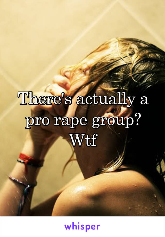 There's actually a pro rape group? Wtf