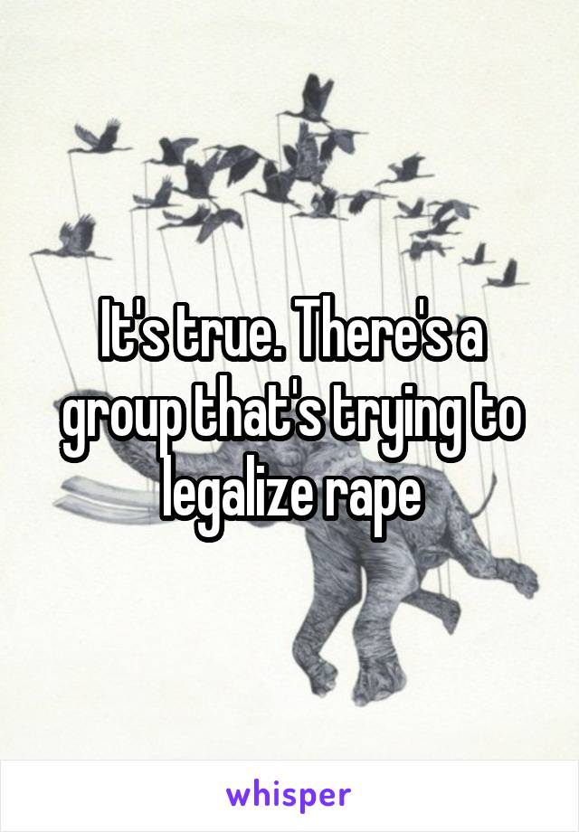 It's true. There's a group that's trying to legalize rape