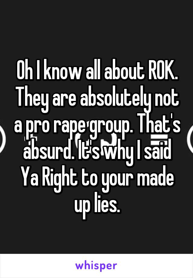 Oh I know all about ROK. They are absolutely not a pro rape group. That's absurd. It's why I said Ya Right to your made up lies.