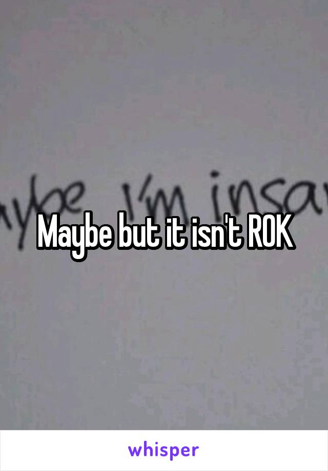 Maybe but it isn't ROK