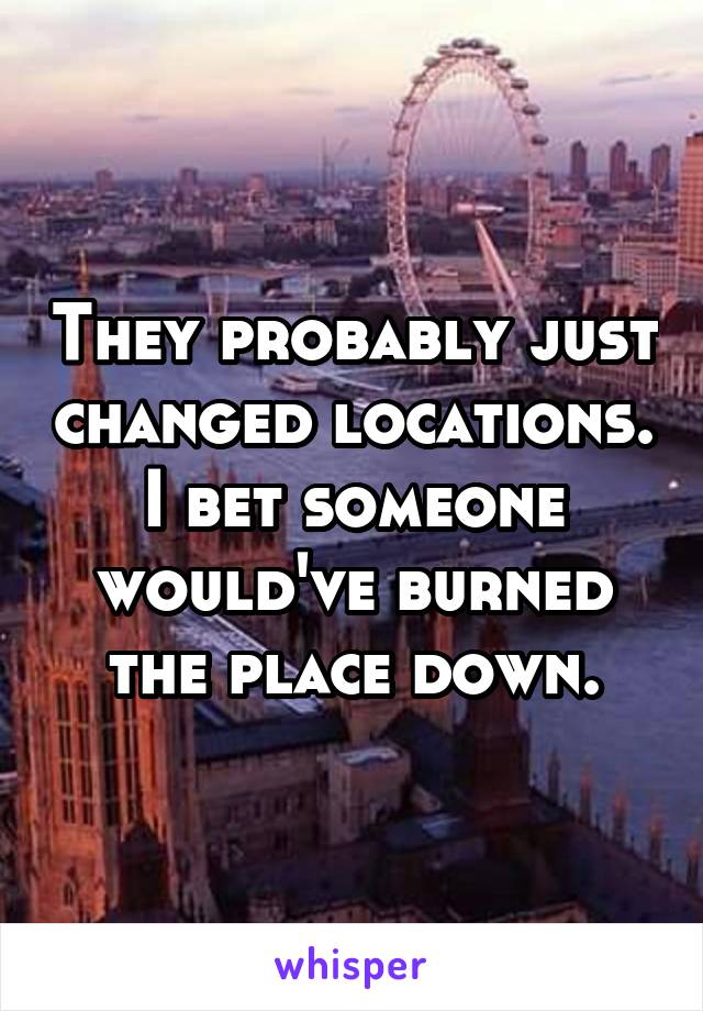 They probably just changed locations. I bet someone would've burned the place down.