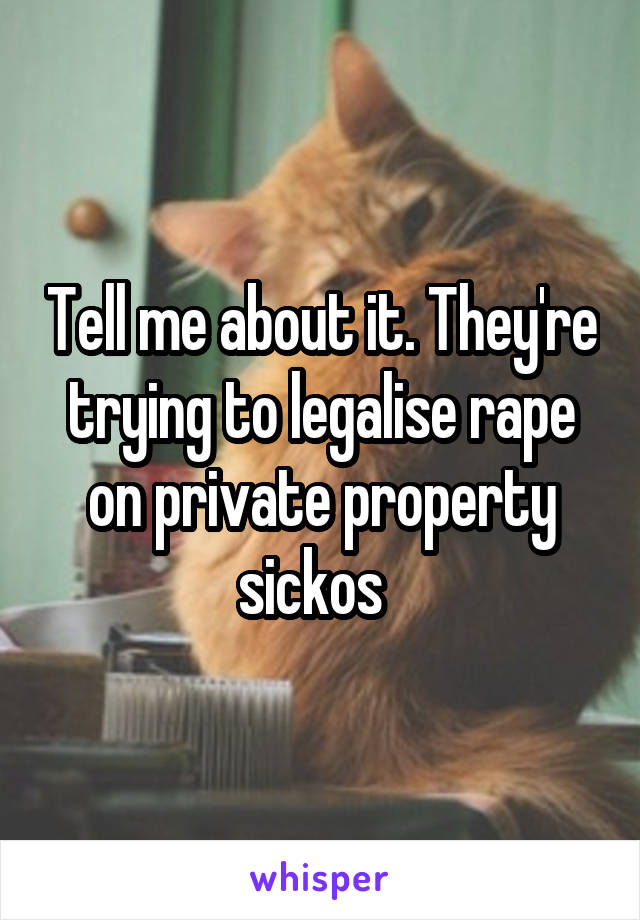 Tell me about it. They're trying to legalise rape on private property sickos  