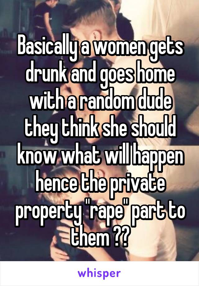 Basically a women gets drunk and goes home with a random dude they think she should know what will happen hence the private property "rape" part to them 😒😒