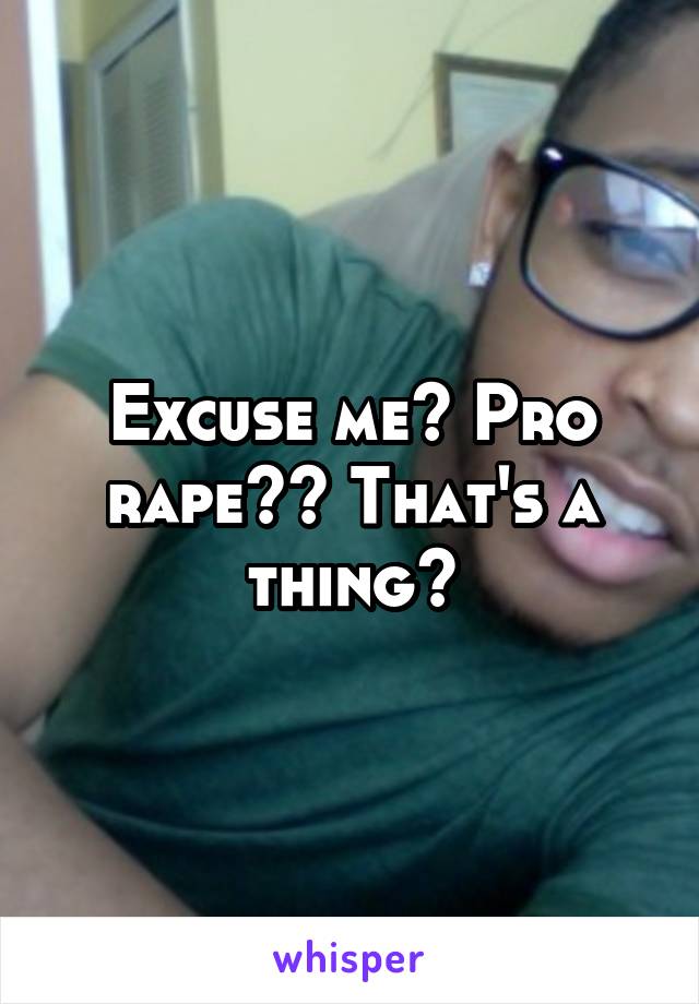 Excuse me? Pro rape?? That's a thing?