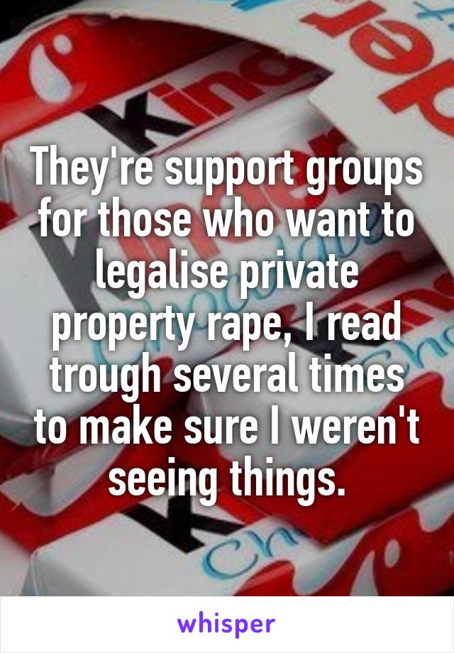 They're support groups for those who want to legalise private property rape, I read trough several times to make sure I weren't seeing things.