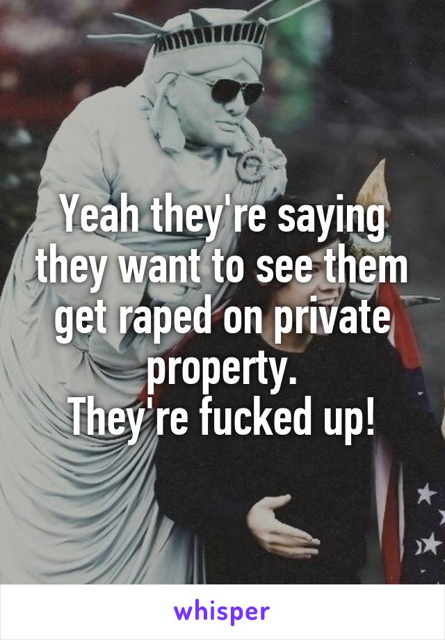 Yeah they're saying they want to see them get raped on private property.
They're fucked up!