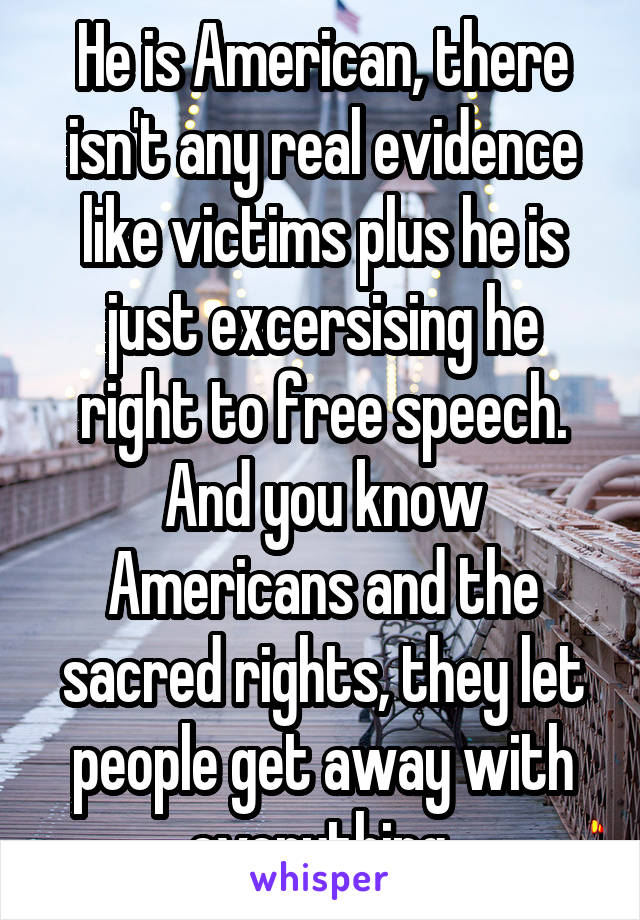 He is American, there isn't any real evidence like victims plus he is just excersising he right to free speech. And you know Americans and the sacred rights, they let people get away with everything 