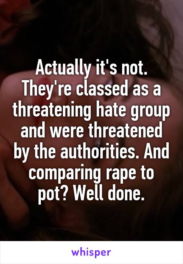 Actually it's not. They're classed as a threatening hate group and were threatened by the authorities. And comparing rape to pot? Well done.