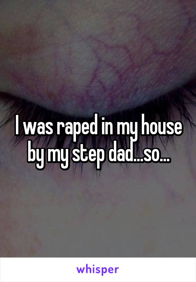 I was raped in my house by my step dad...so...