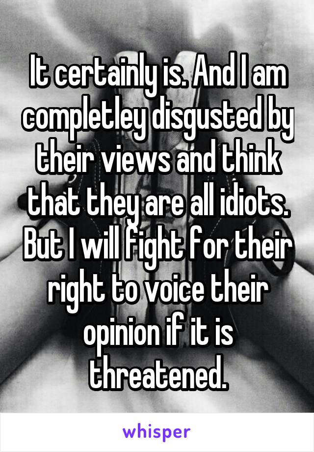 It certainly is. And I am completley disgusted by their views and think that they are all idiots. But I will fight for their right to voice their opinion if it is threatened.