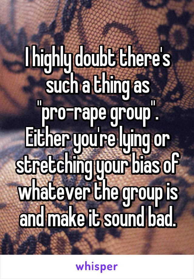 I highly doubt there's such a thing as
"pro-rape group". Either you're lying or stretching your bias of whatever the group is and make it sound bad.