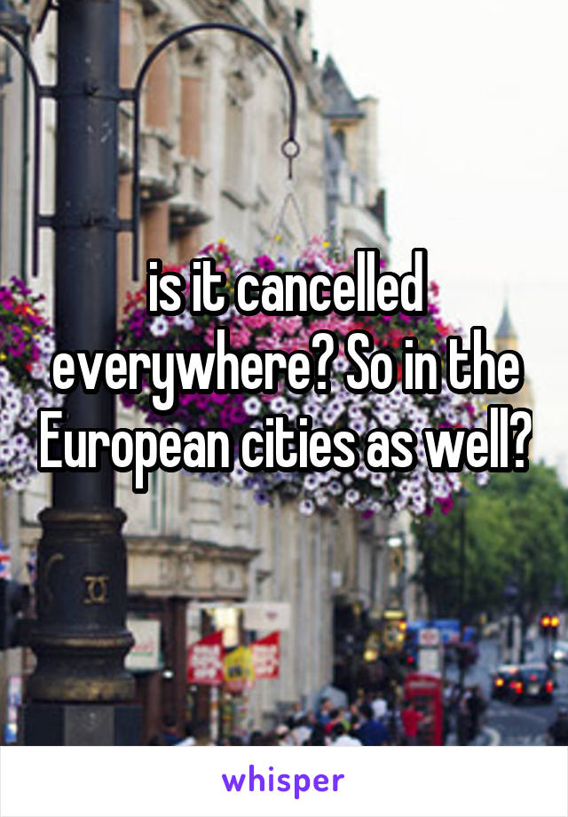 is it cancelled everywhere? So in the European cities as well?
