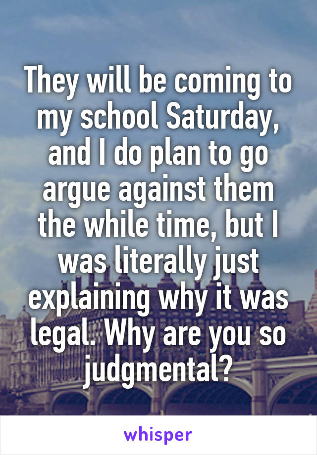 They will be coming to my school Saturday, and I do plan to go argue against them the while time, but I was literally just explaining why it was legal. Why are you so judgmental?