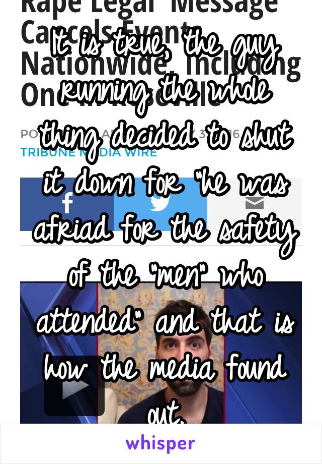 It is true, the guy running the whole thing decided to shut it down for "he was afriad for the safety of the "men" who attended" and that is how the media found out.