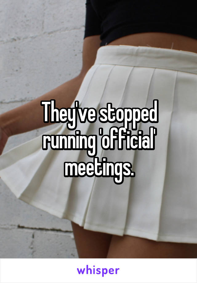 They've stopped running 'official' meetings.