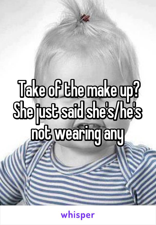 Take of the make up? She just said she's/he's  not wearing any 