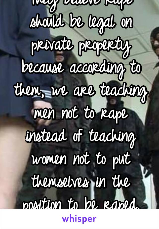 They believe rape should be legal on private property because according to them, we are teaching men not to rape instead of teaching women not to put themselves in the position to be raped. It's dumb.