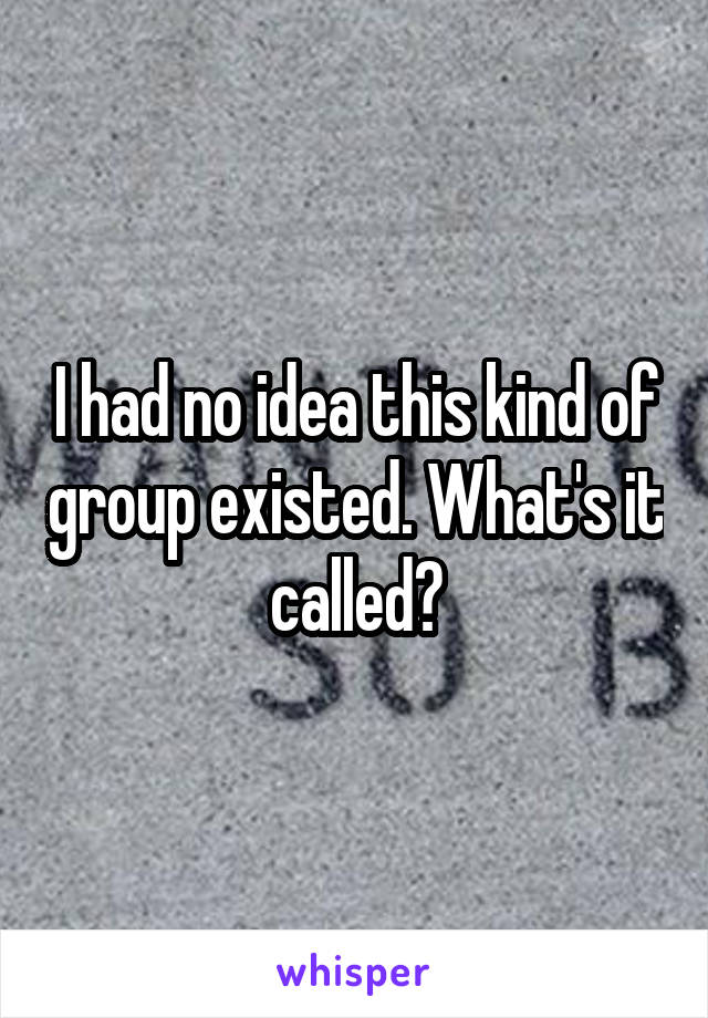 I had no idea this kind of group existed. What's it called?