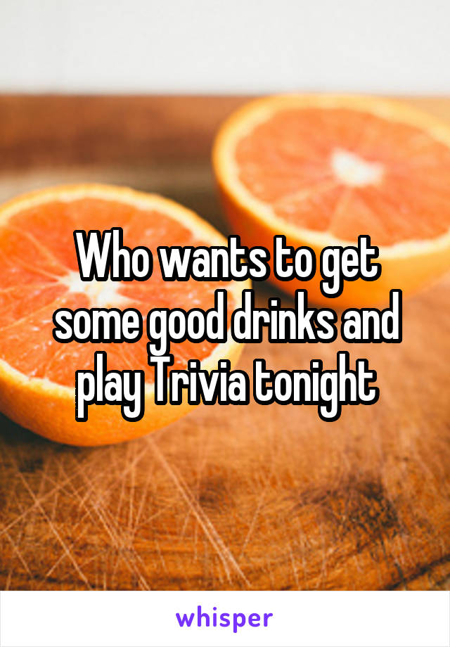Who wants to get some good drinks and play Trivia tonight