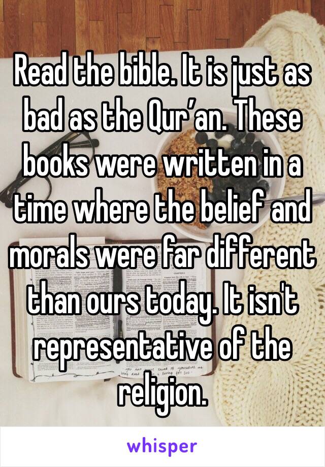 Read the bible. It is just as bad as the Qur’an. These books were written in a time where the belief and morals were far different than ours today. It isn't representative of the religion.  