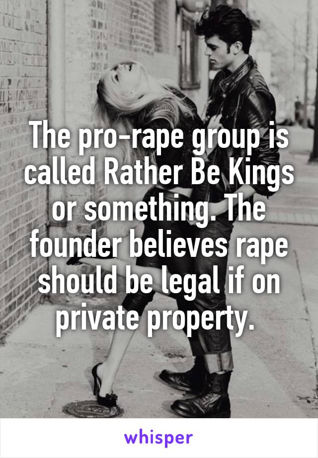 The pro-rape group is called Rather Be Kings or something. The founder believes rape should be legal if on private property. 