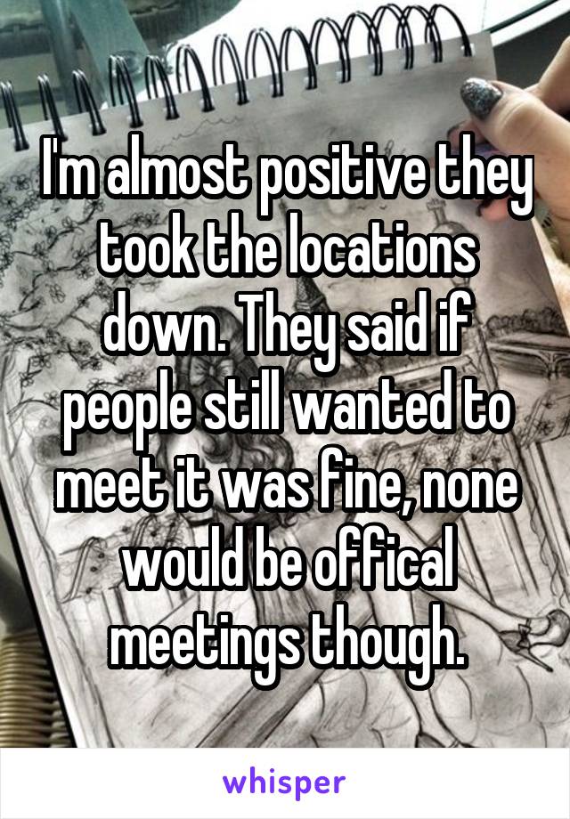 I'm almost positive they took the locations down. They said if people still wanted to meet it was fine, none would be offical meetings though.