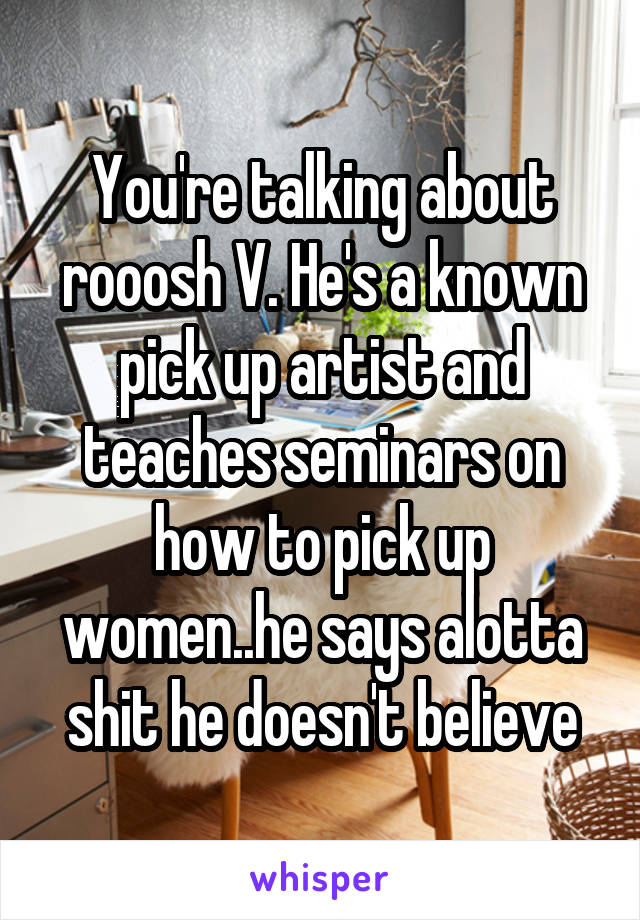 You're talking about rooosh V. He's a known pick up artist and teaches seminars on how to pick up women..he says alotta shit he doesn't believe