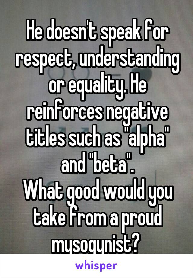 He doesn't speak for respect, understanding or equality. He reinforces negative titles such as "alpha" and "beta".
What good would you take from a proud mysogynist? 