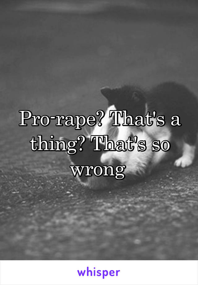 Pro-rape? That's a thing? That's so wrong 