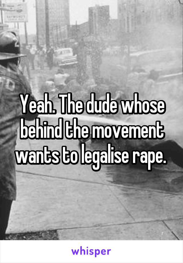 Yeah. The dude whose behind the movement wants to legalise rape. 