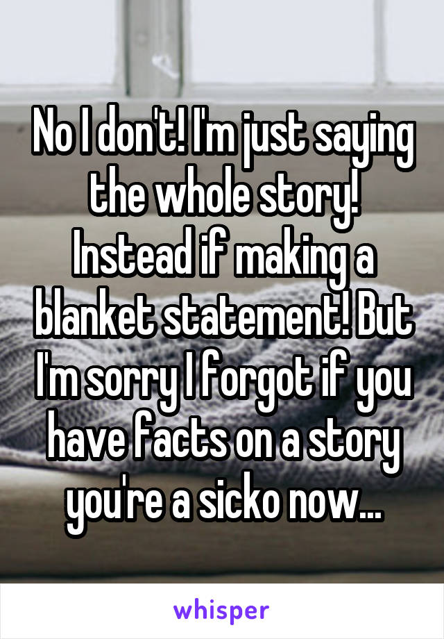 No I don't! I'm just saying the whole story! Instead if making a blanket statement! But I'm sorry I forgot if you have facts on a story you're a sicko now...