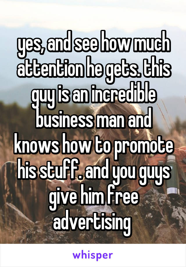 yes, and see how much attention he gets. this guy is an incredible business man and knows how to promote his stuff. and you guys give him free advertising 