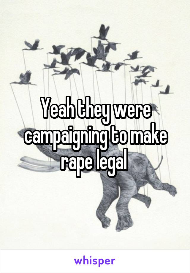 Yeah they were campaigning to make rape legal 