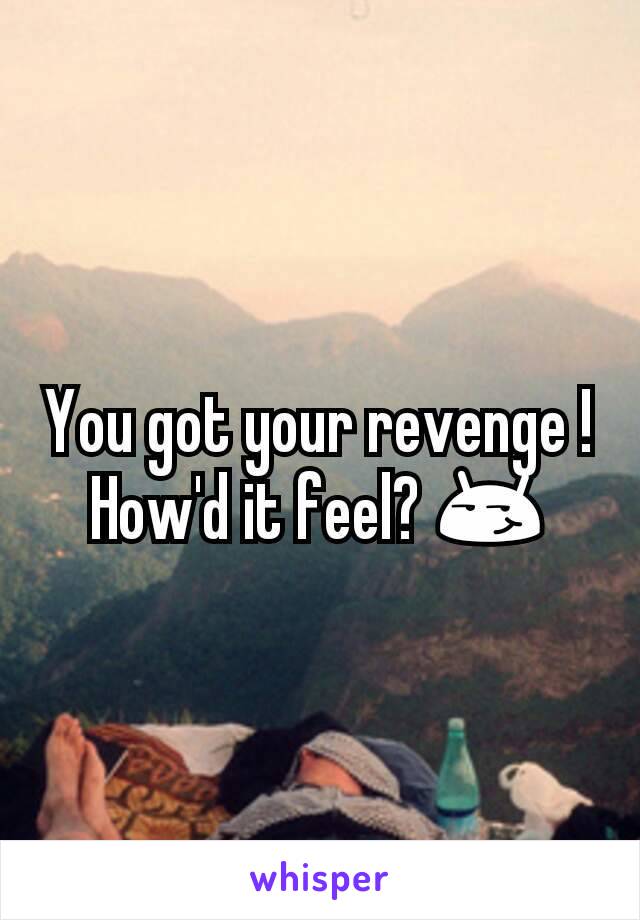 You got your revenge ! How'd it feel? 😏