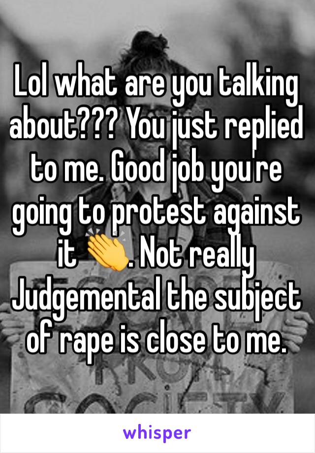 Lol what are you talking about??? You just replied to me. Good job you're going to protest against it 👏. Not really Judgemental the subject of rape is close to me. 