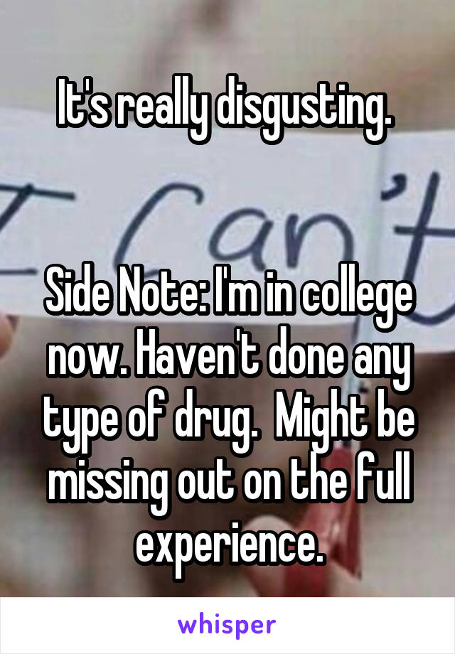 It's really disgusting. 


Side Note: I'm in college now. Haven't done any type of drug.  Might be missing out on the full experience.