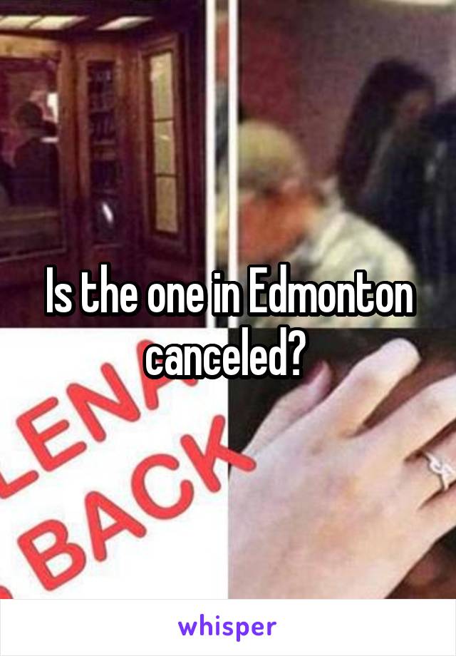 Is the one in Edmonton canceled? 