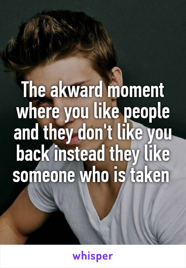 The akward moment where you like people and they don't like you back instead they like someone who is taken 