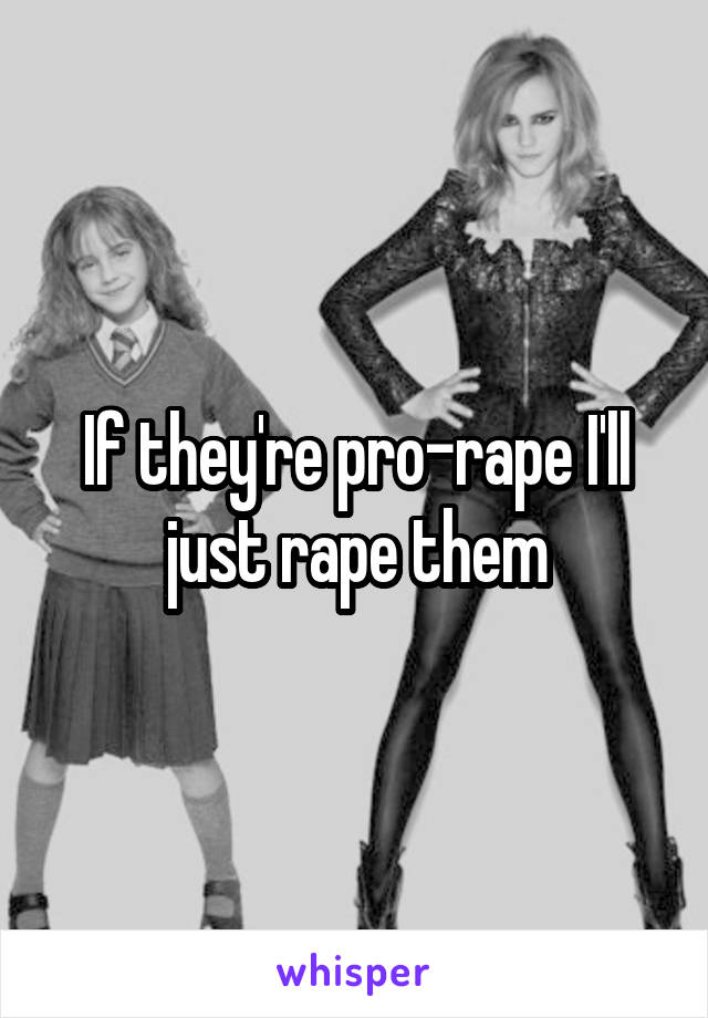 If they're pro-rape I'll just rape them