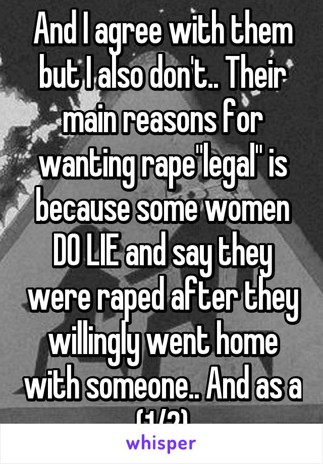 And I agree with them but I also don't.. Their main reasons for wanting rape"legal" is because some women DO LIE and say they were raped after they willingly went home with someone.. And as a (1/2)