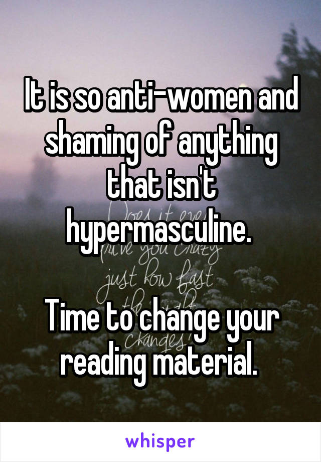 It is so anti-women and shaming of anything that isn't hypermasculine. 

Time to change your reading material. 