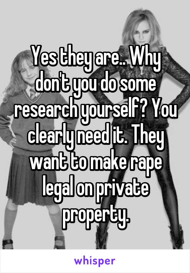 Yes they are.. Why don't you do some research yourself? You clearly need it. They want to make rape legal on private property.