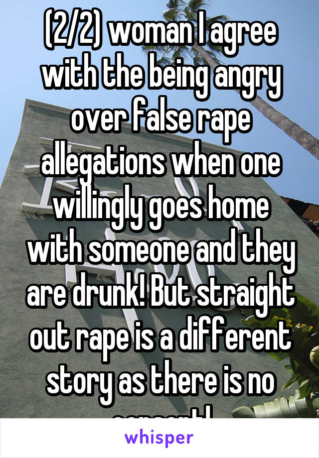 (2/2) woman I agree with the being angry over false rape allegations when one willingly goes home with someone and they are drunk! But straight out rape is a different story as there is no consent!