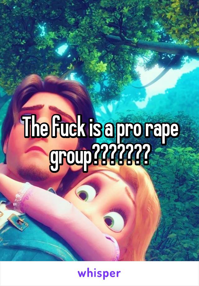 The fuck is a pro rape group???????