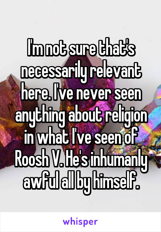 I'm not sure that's necessarily relevant here. I've never seen anything about religion in what I've seen of Roosh V. He's inhumanly awful all by himself.