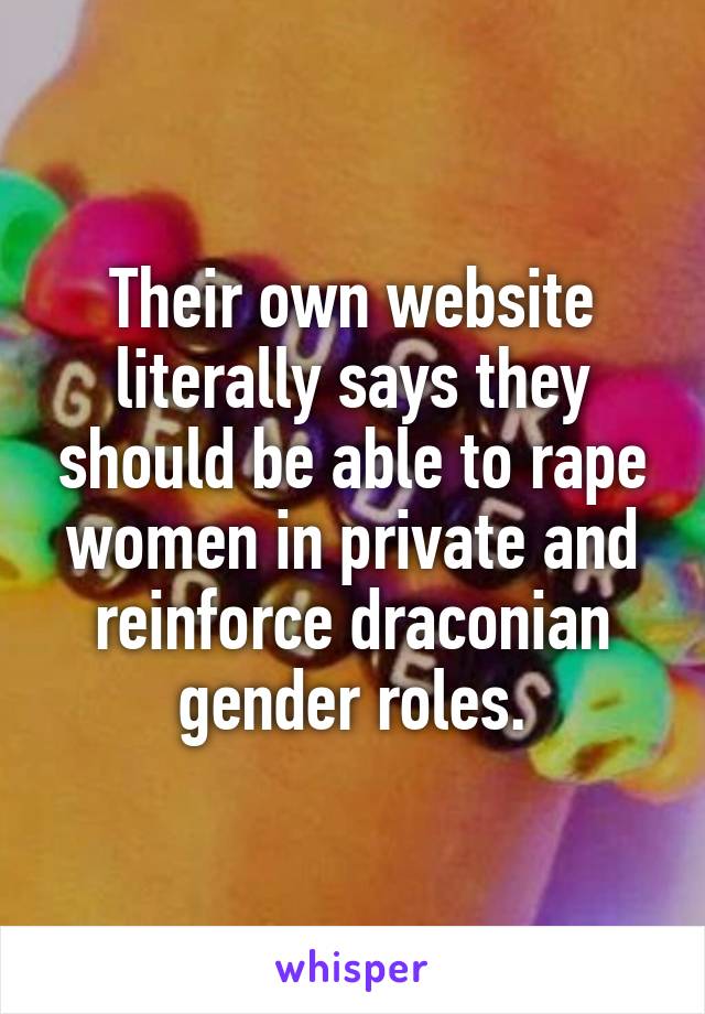 Their own website literally says they should be able to rape women in private and reinforce draconian gender roles.