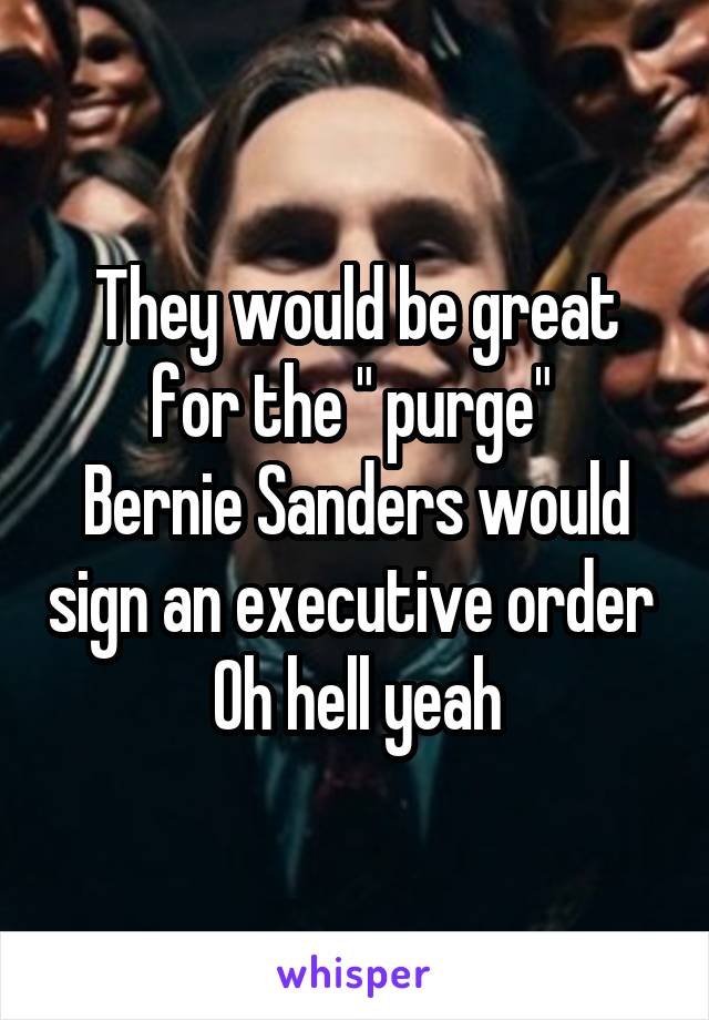 They would be great for the " purge" 
Bernie Sanders would sign an executive order 
Oh hell yeah