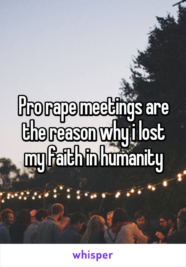 Pro rape meetings are the reason why i lost my faith in humanity