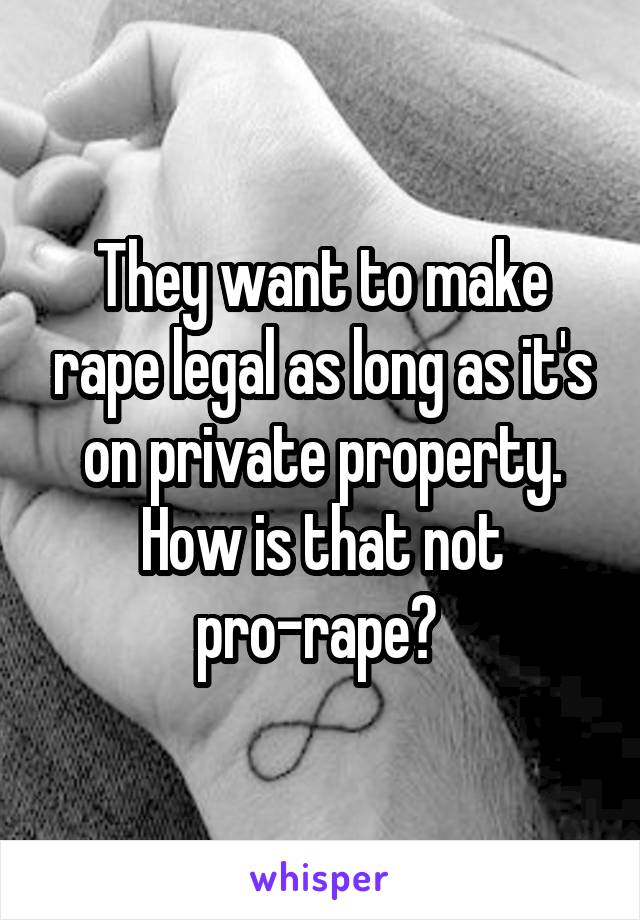 They want to make rape legal as long as it's on private property. How is that not pro-rape? 